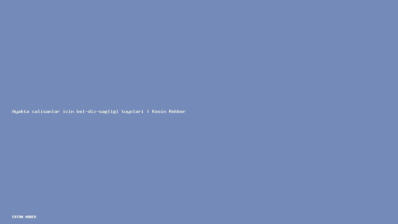 Konu: Ayakta çalışanlar için bel-diz-sağlığı tüyoları | Kesin Rehber. Pratik,