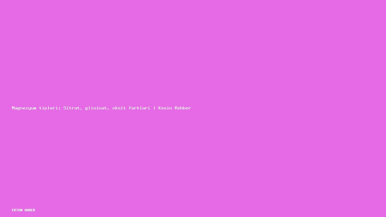 Konu: Magnezyum tipleri: Sitrat, glisinat, oksit farkları | Kesin Rehber.