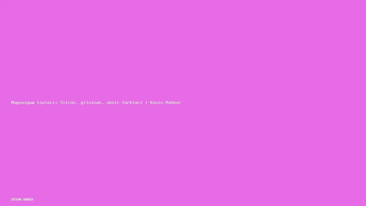 Konu: Magnezyum tipleri: Sitrat, glisinat, oksit farkları | Kesin Rehber.