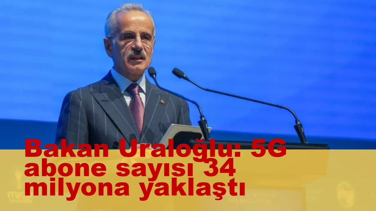 Bakan Uraloğlu: 5G abone sayısı 34 milyona yaklaştı Ulaştırma ve